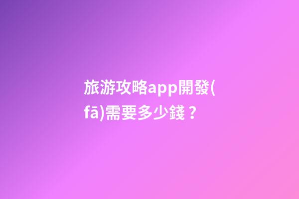 旅游攻略app開發(fā)需要多少錢？